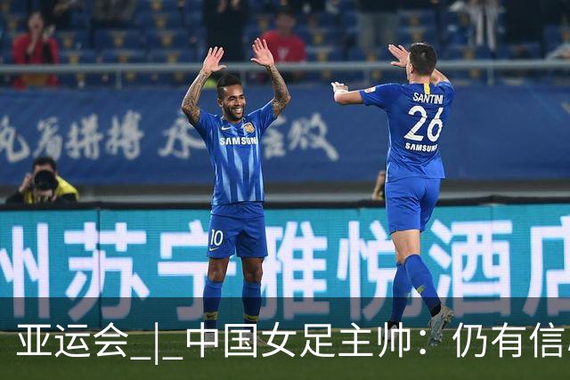 亚运会 | 中国女足主帅：仍有信心以小组头名出线
